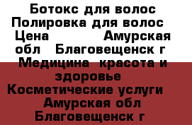 Ботокс для волос/Полировка для волос › Цена ­ 1 500 - Амурская обл., Благовещенск г. Медицина, красота и здоровье » Косметические услуги   . Амурская обл.,Благовещенск г.